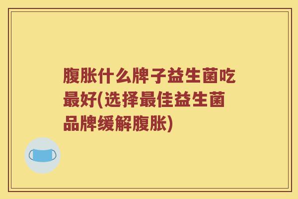 什么牌子益生菌吃好(选择佳益生菌品牌缓解)