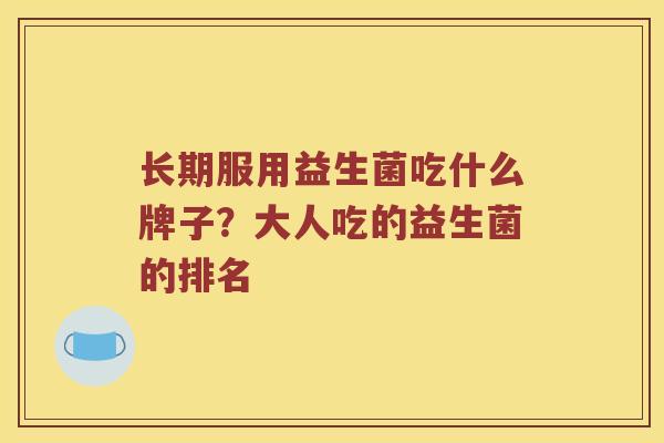 长期服用益生菌吃什么牌子？大人吃的益生菌的排名