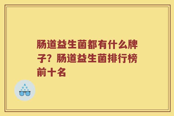 肠道益生菌都有什么牌子?肠道益生菌排行榜前十名 肠道益生菌都有什么牌子?肠道益生菌排行榜前十名