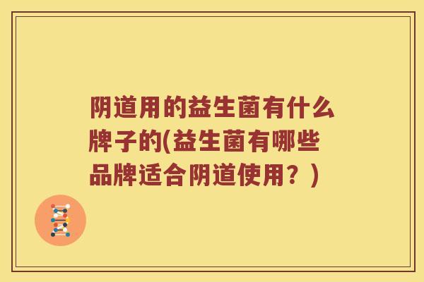 阴道用的益生菌有什么牌子的(益生菌有哪些品牌适合阴道使用？)