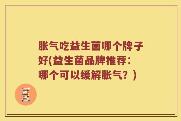 吃益生菌哪个牌子好(益生菌品牌推荐:哪个可以缓解?) 吃益生菌哪个牌子好(益生菌品牌推荐:哪个可以缓解?)