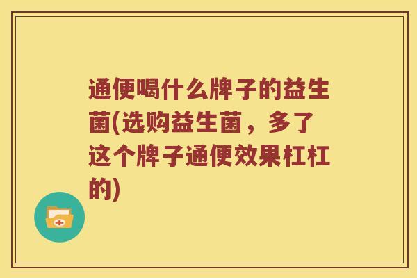 通便喝什么牌子的益生菌(选购益生菌，多了这个牌子通便效果杠杠的)