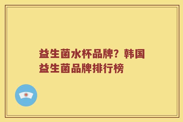 益生菌水杯品牌？韩国益生菌品牌排行榜