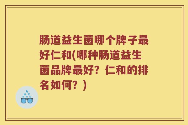 肠道益生菌哪个牌子最好仁和(哪种肠道益生菌品牌最好？仁和的排名如何？)