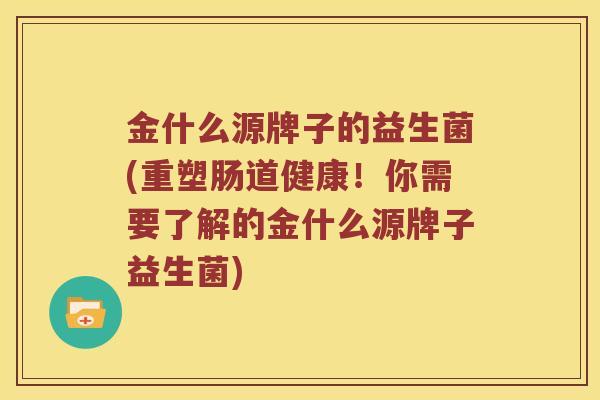 金什么源牌子的益生菌(重塑肠道健康！你需要了解的金什么源牌子益生菌)