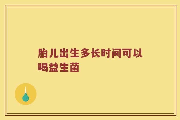 胎儿出生多长时间可以喝益生菌