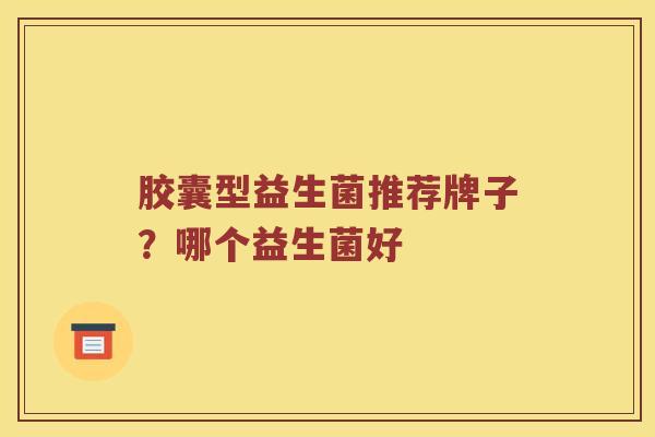 胶囊型益生菌推荐牌子？哪个益生菌好