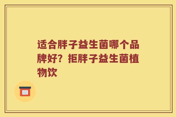 适合胖子益生菌哪个品牌好？拒胖子益生菌植物饮