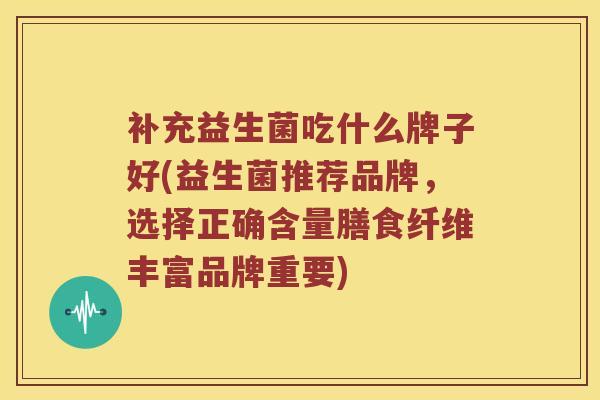 补充益生菌吃什么牌子好(益生菌推荐品牌，选择正确含量膳食纤维丰富品牌重要)