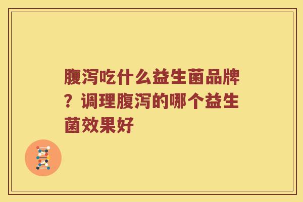 腹泻吃什么益生菌品牌？调理腹泻的哪个益生菌效果好