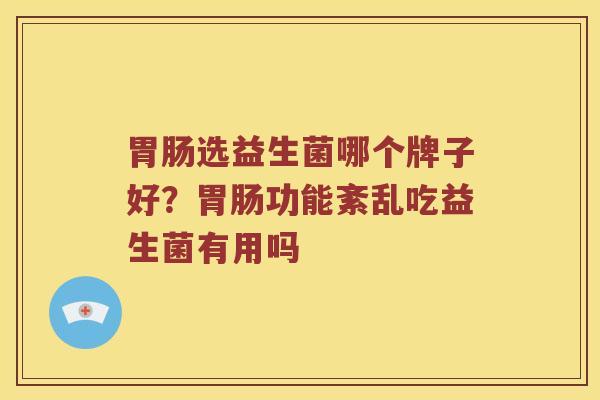 选益生菌哪个牌子好?功能紊乱吃益生菌有用吗 选益生菌哪个牌子好?功能紊乱吃益生菌有用吗
