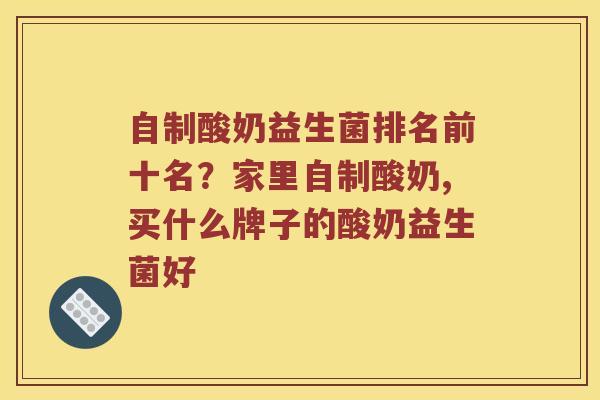 自制酸奶益生菌排名前十名？家里自制酸奶,买什么牌子的酸奶益生菌好