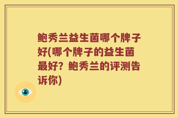 鲍秀兰益生菌哪个牌子好(哪个牌子的益生菌最好？鲍秀兰的评测告诉你)
