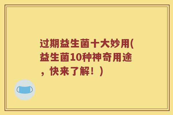 过期益生菌十大妙用(益生菌10种神奇用途，快来了解！)