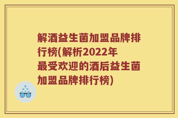 解酒益生菌加盟品牌排行榜(解析2022年受欢迎的酒后益生菌加盟品牌排行榜) 解酒益生菌加盟品牌排行榜(解析2022年受欢迎的酒后益生菌加盟品牌排行榜)