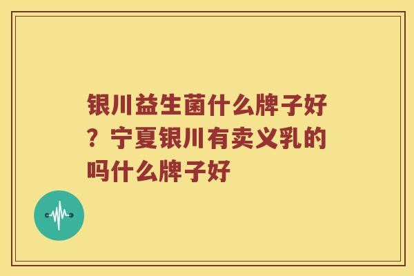 银川益生菌什么牌子好？宁夏银川有卖义乳的吗什么牌子好