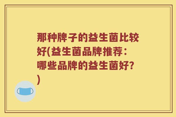 那种牌子的益生菌比较好(益生菌品牌推荐：哪些品牌的益生菌好？)