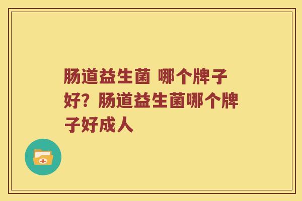 肠道益生菌 哪个牌子好？肠道益生菌哪个牌子好成人