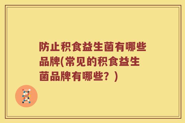 防止积食益生菌有哪些品牌(常见的积食益生菌品牌有哪些？)
