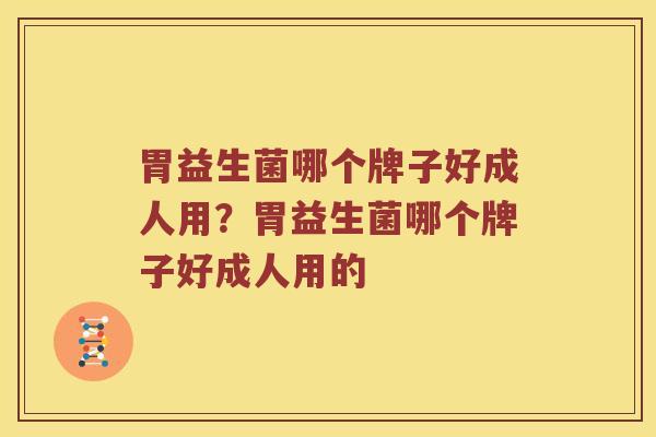 胃益生菌哪个牌子好成人用？胃益生菌哪个牌子好成人用的