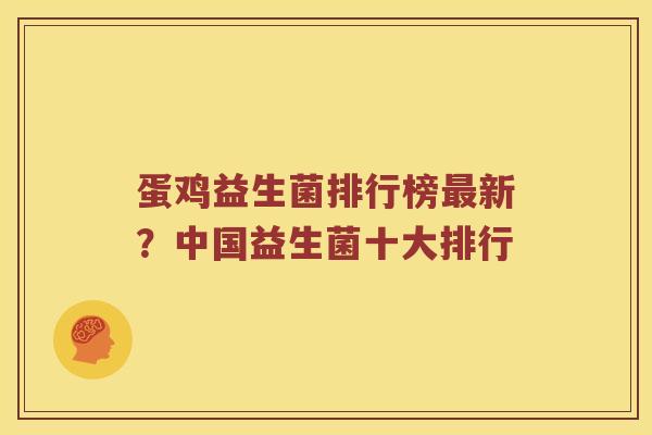 蛋鸡益生菌排行榜最新？中国益生菌十大排行