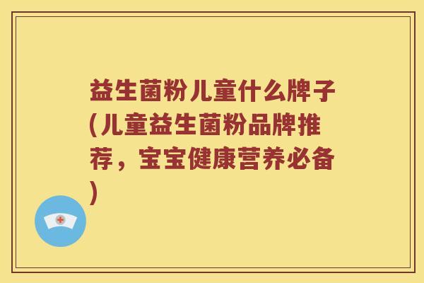益生菌粉儿童什么牌子(儿童益生菌粉品牌推荐，宝宝健康营养必备)