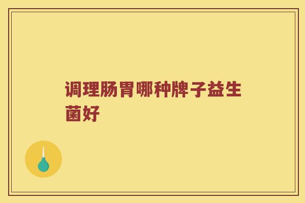 调理肠胃哪种牌子益生菌好 调理肠胃哪种牌子益生菌好