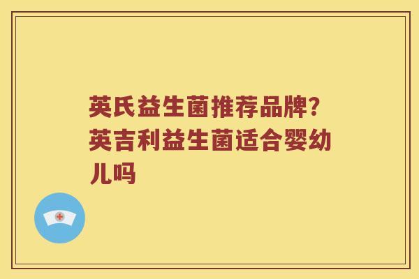英氏益生菌推荐品牌？英吉利益生菌适合婴幼儿吗