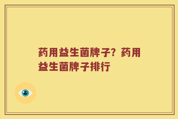 药用益生菌牌子？药用益生菌牌子排行