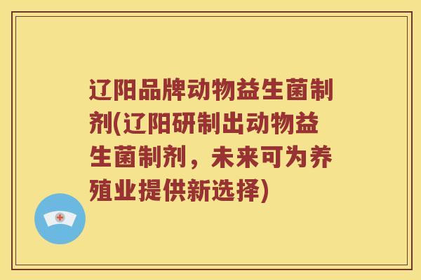 辽阳品牌动物益生菌制剂(辽阳研制出动物益生菌制剂，未来可为养殖业提供新选择)