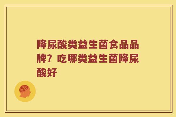 降尿酸类益生菌食品品牌？吃哪类益生菌降尿酸好