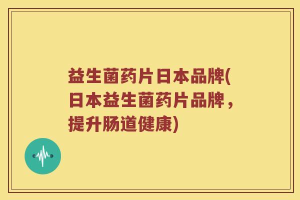 益生菌药片日本品牌(日本益生菌药片品牌，提升肠道健康)