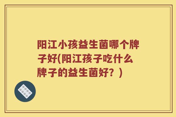 阳江小孩益生菌哪个牌子好(阳江孩子吃什么牌子的益生菌好？)