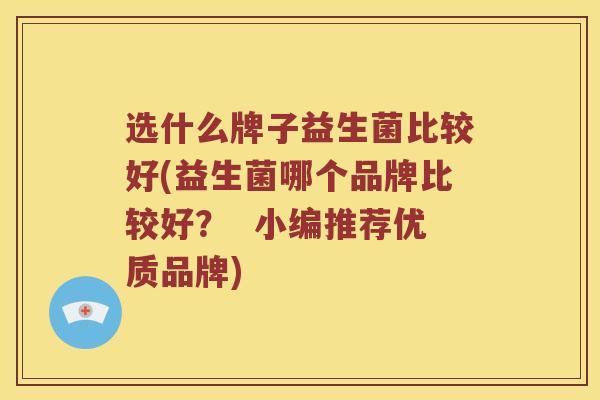 选什么牌子益生菌比较好(益生菌哪个品牌比较好？  小编推荐优质品牌)