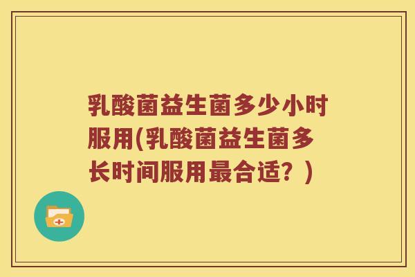 乳酸菌益生菌多少小时服用(乳酸菌益生菌多长时间服用合适?) 乳酸菌益生菌多少小时服用(乳酸菌益生菌多长时间服用合适?)