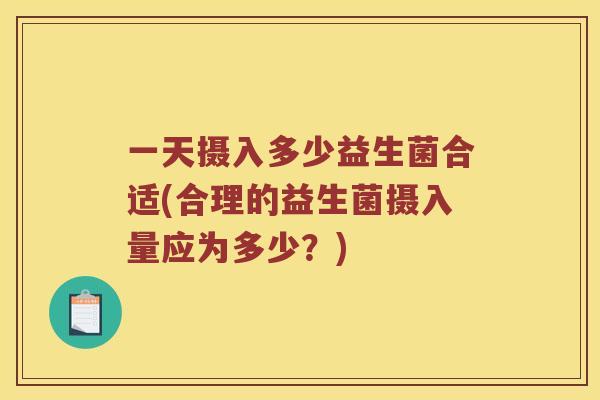 一天摄入多少益生菌合适(合理的益生菌摄入量应为多少?) 一天摄入多少益生菌合适(合理的益生菌摄入量应为多少?)