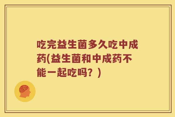 吃完益生菌多久吃中成药(益生菌和中成药不能一起吃吗？)