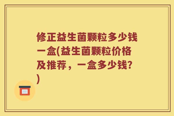 修正益生菌颗粒多少钱一盒(益生菌颗粒价格及推荐，一盒多少钱？)