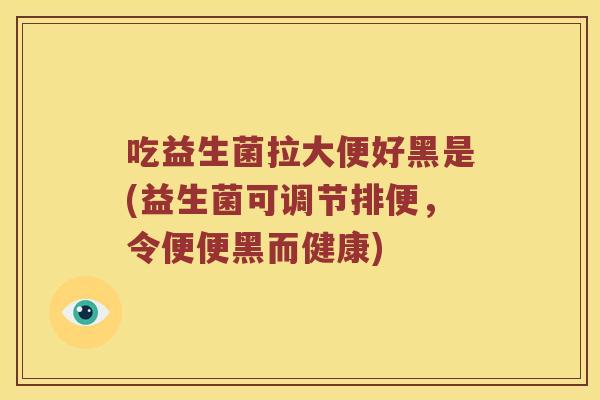 吃益生菌拉大便好黑是(益生菌可调节排便，令便便黑而健康)