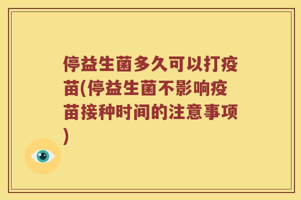 停益生菌多久可以打疫苗(停益生菌不影响疫苗接种时间的注意事项)