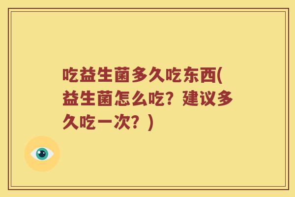 吃益生菌多久吃东西(益生菌怎么吃？建议多久吃一次？)