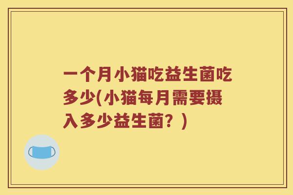 一个月小猫吃益生菌吃多少(小猫每月需要摄入多少益生菌？)