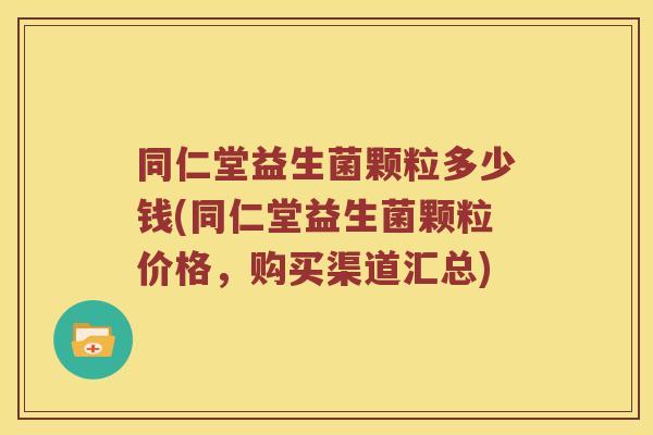 同仁堂益生菌颗粒多少钱(同仁堂益生菌颗粒价格，购买渠道汇总)