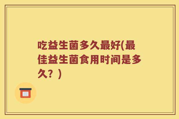 吃益生菌多久好(佳益生菌食用时间是多久?) 吃益生菌多久好(佳益生菌食用时间是多久?)