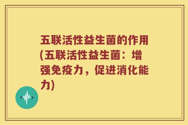 五联活性益生菌的作用(五联活性益生菌：增强免疫力，促进消化能力)