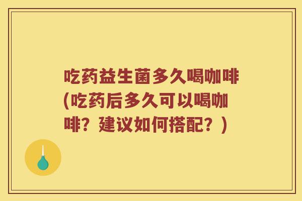 吃药益生菌多久喝咖啡(吃药后多久可以喝咖啡？建议如何搭配？)