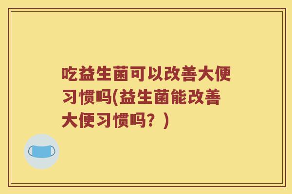 吃益生菌可以改善大便习惯吗(益生菌能改善大便习惯吗？)