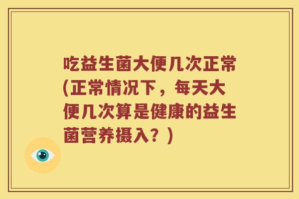 吃益生菌大便几次正常(正常情况下，每天大便几次算是健康的益生菌营养摄入？)