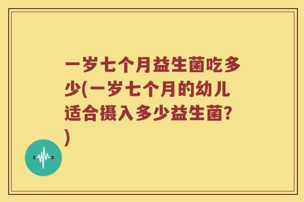 一岁七个月益生菌吃多少(一岁七个月的幼儿适合摄入多少益生菌？)