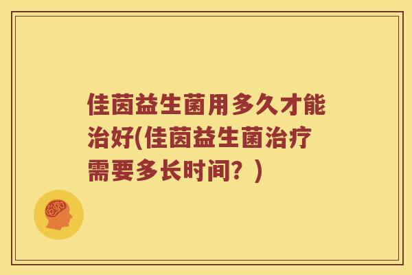 佳茵益生菌用多久才能治好(佳茵益生菌治疗需要多长时间？)